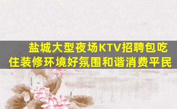 盐城大型夜场KTV招聘包吃住装修环境好氛围和谐消费平民